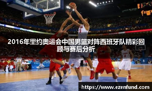 2016年里约奥运会中国男篮对阵西班牙队精彩回顾与赛后分析