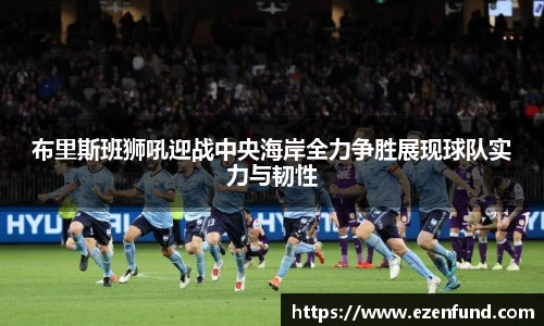 布里斯班狮吼迎战中央海岸全力争胜展现球队实力与韧性