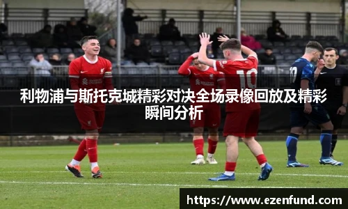 利物浦与斯托克城精彩对决全场录像回放及精彩瞬间分析