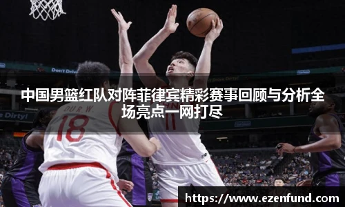 中国男篮红队对阵菲律宾精彩赛事回顾与分析全场亮点一网打尽
