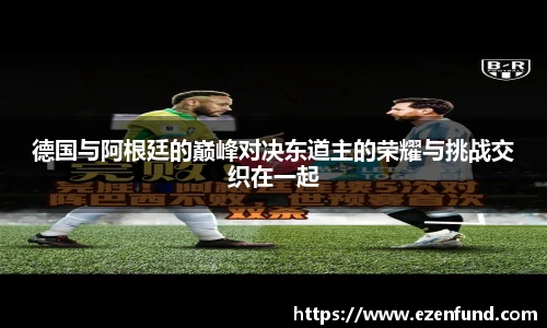 德国与阿根廷的巅峰对决东道主的荣耀与挑战交织在一起
