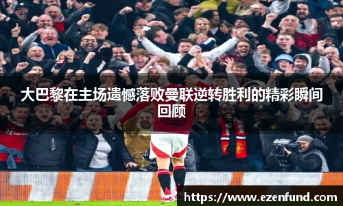 大巴黎在主场遗憾落败曼联逆转胜利的精彩瞬间回顾